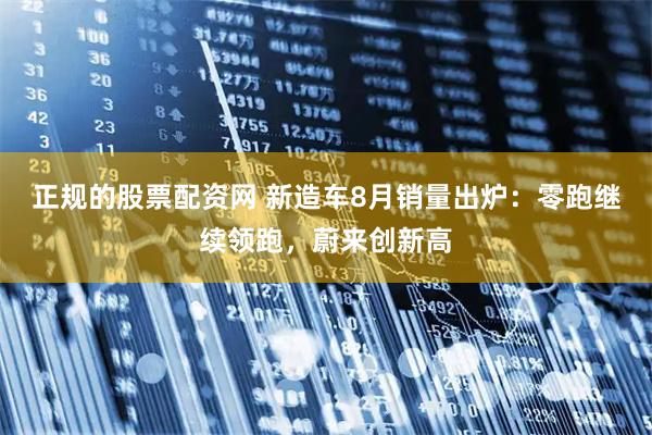 正规的股票配资网 新造车8月销量出炉：零跑继续领跑，蔚来创新高