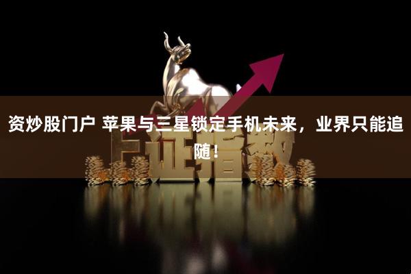 资炒股门户 苹果与三星锁定手机未来，业界只能追随！