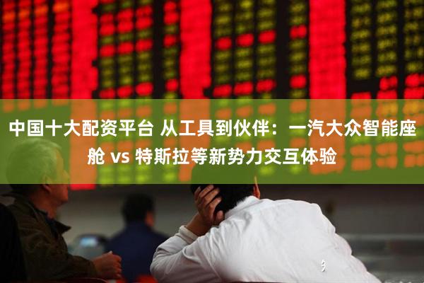 中国十大配资平台 从工具到伙伴：一汽大众智能座舱 vs 特斯拉等新势力交互体验