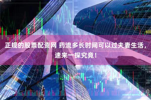 正规的股票配资网 药流多长时间可以过夫妻生活，速来一探究竟！
