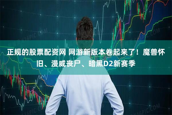 正规的股票配资网 网游新版本卷起来了!魔兽怀旧、漫威丧尸、暗黑D2新赛季