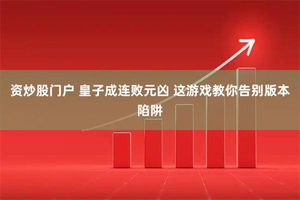 资炒股门户 皇子成连败元凶 这游戏教你告别版本陷阱