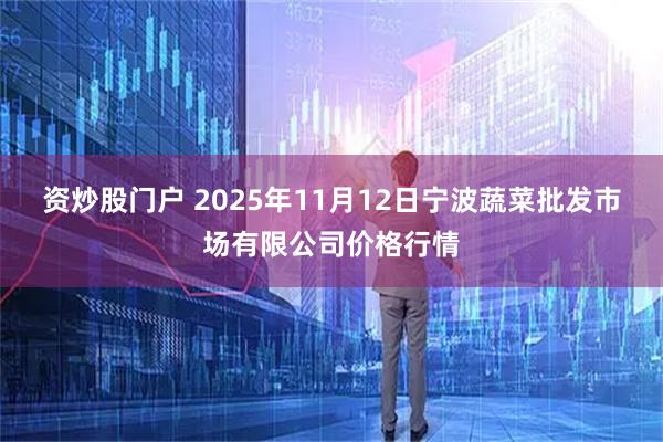 资炒股门户 2025年11月12日宁波蔬菜批发市场有限公司价格行情