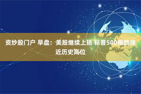 资炒股门户 早盘:美股继续上扬 标普500指数接近历史高位