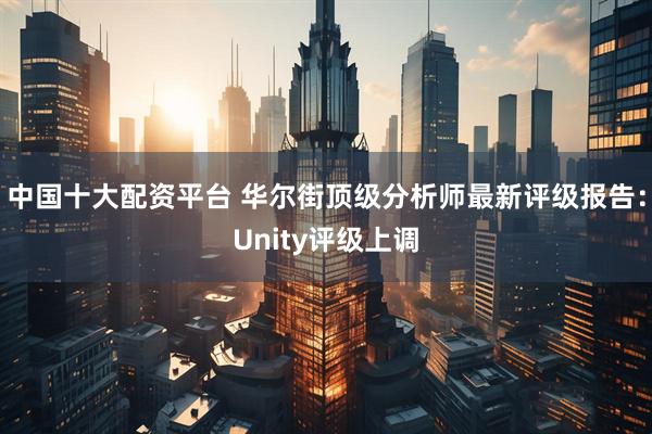 中国十大配资平台 华尔街顶级分析师最新评级报告:Unity评级上调