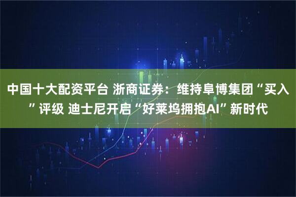 中国十大配资平台 浙商证券：维持阜博集团“买入”评级 迪士尼开启“好莱坞拥抱AI”新时代