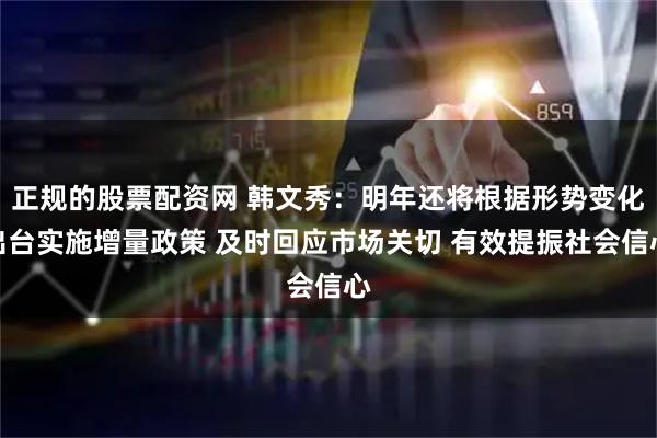 正规的股票配资网 韩文秀：明年还将根据形势变化出台实施增量政策 及时回应市场关切 有效提振社会信心
