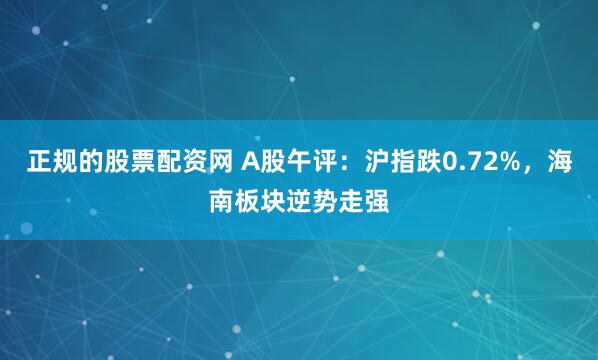 正规的股票配资网 A股午评：沪指跌0.72%，海南板块逆势走强
