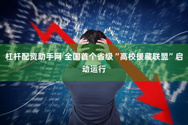 杠杆配资助手网 全国首个省级“高校援藏联盟”启动运行