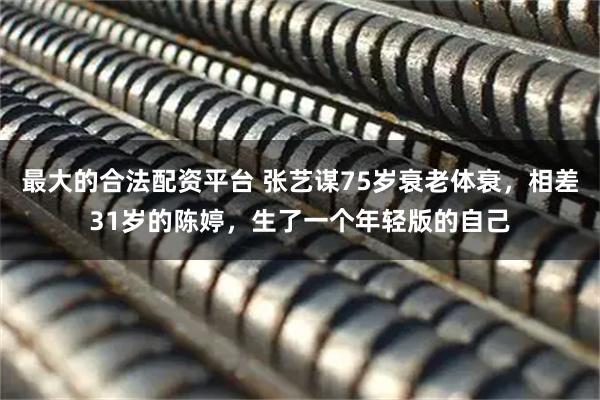 最大的合法配资平台 张艺谋75岁衰老体衰，相差31岁的陈婷，生了一个年轻版的自己