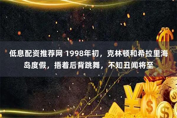 低息配资推荐网 1998年初，克林顿和希拉里海岛度假，捂着后背跳舞，不知丑闻将至