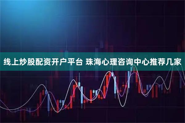线上炒股配资开户平台 珠海心理咨询中心推荐几家