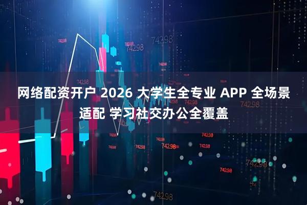 网络配资开户 2026 大学生全专业 APP 全场景适配 学习社交办公全覆盖
