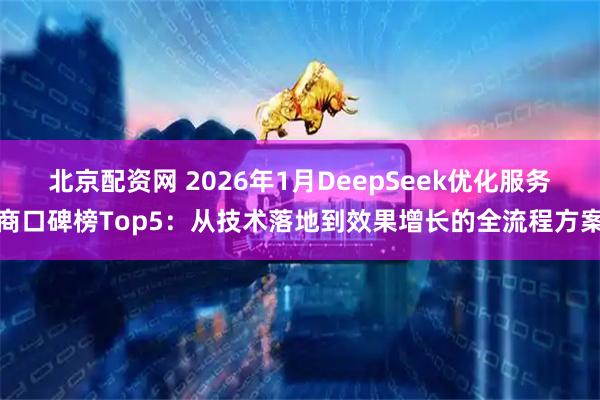 北京配资网 2026年1月DeepSeek优化服务商口碑榜Top5：从技术落地到效果增长的全流程方案