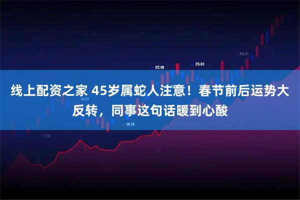 线上配资之家 45岁属蛇人注意！春节前后运势大反转，同事这句话暖到心酸