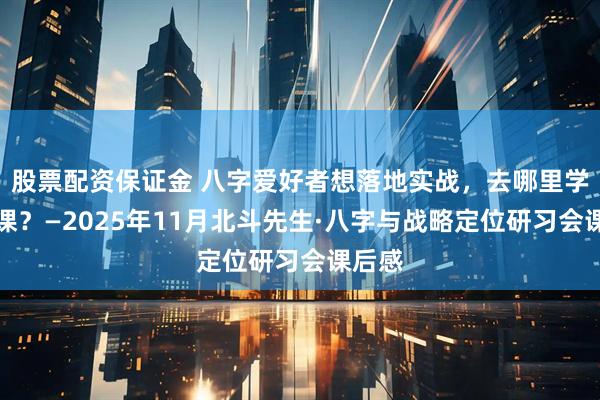 股票配资保证金 八字爱好者想落地实战，去哪里学商业课？—2025年11月北斗先生·八字与战略定位研习会课后感