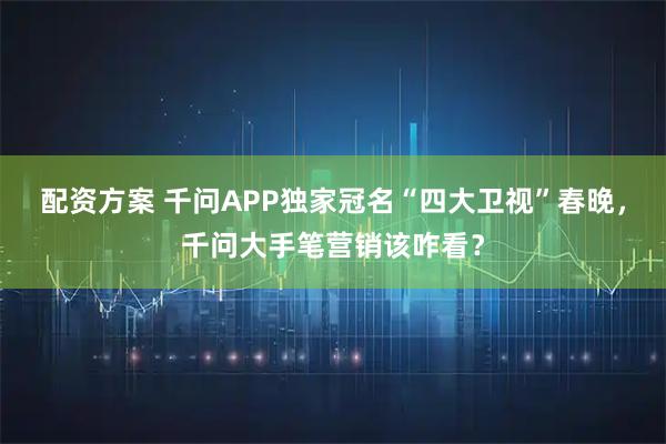 配资方案 千问APP独家冠名“四大卫视”春晚，千问大手笔营销该咋看？