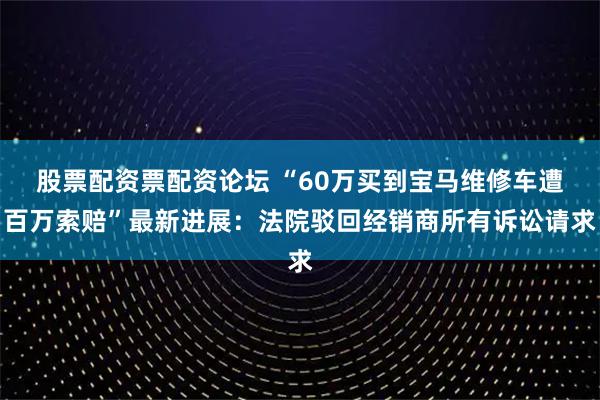 股票配资票配资论坛 “60万买到宝马维修车遭百万索赔”最新进展：法院驳回经销商所有诉讼请求