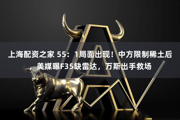 上海配资之家 55：1局面出现！中方限制稀土后，美媒曝F35缺雷达，万斯出手救场