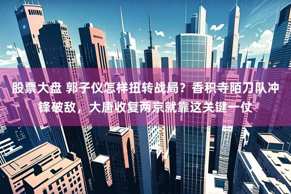 股票大盘 郭子仪怎样扭转战局？香积寺陌刀队冲锋破敌，大唐收复两京就靠这关键一仗