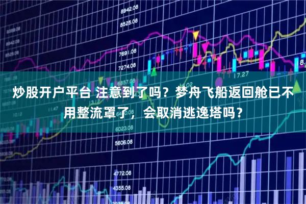 炒股开户平台 注意到了吗？梦舟飞船返回舱已不用整流罩了，会取消逃逸塔吗？