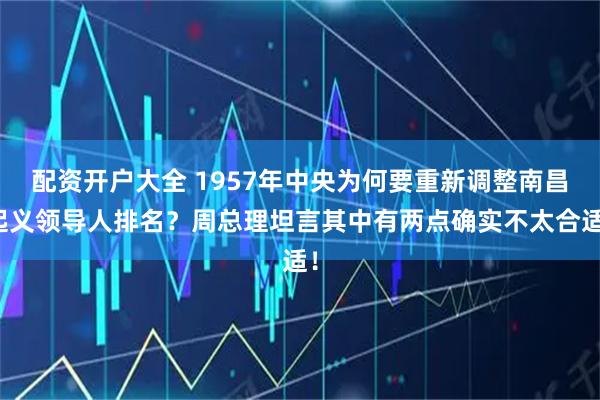 配资开户大全 1957年中央为何要重新调整南昌起义领导人排名？周总理坦言其中有两点确实不太合适！