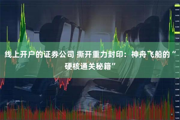 线上开户的证券公司 撕开重力封印：神舟飞船的“硬核通关秘籍”