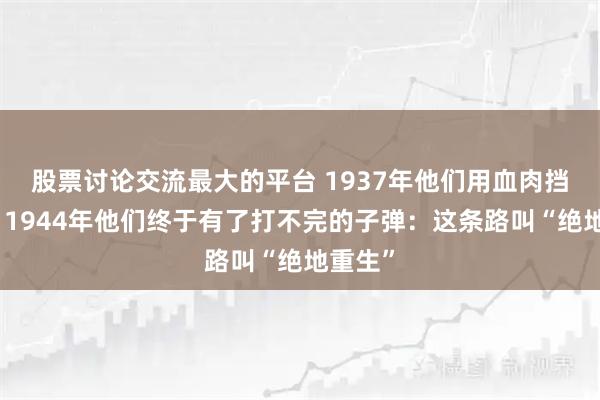 股票讨论交流最大的平台 1937年他们用血肉挡子弹，1944年他们终于有了打不完的子弹：这条路叫“绝地重生”