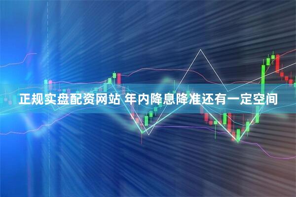 正规实盘配资网站 年内降息降准还有一定空间