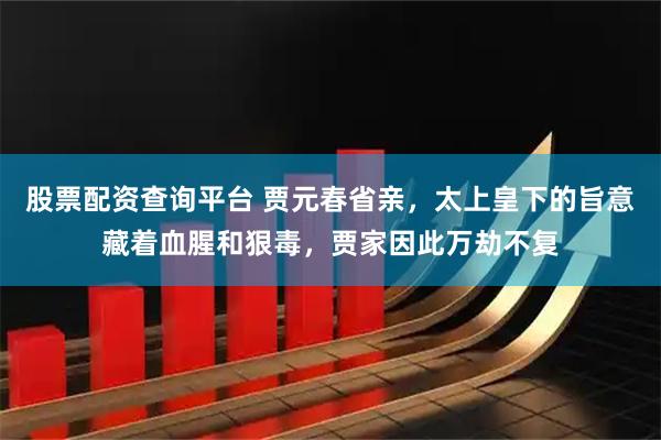 股票配资查询平台 贾元春省亲，太上皇下的旨意藏着血腥和狠毒，贾家因此万劫不复