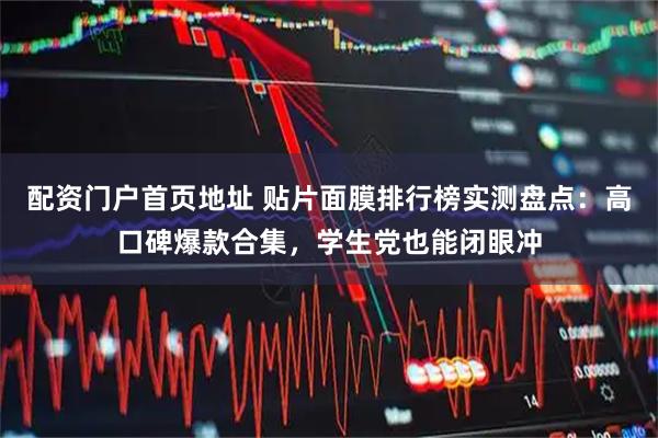 配资门户首页地址 贴片面膜排行榜实测盘点：高口碑爆款合集，学生党也能闭眼冲