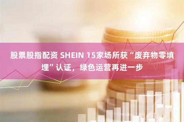 股票股指配资 SHEIN 15家场所获“废弃物零填埋”认证，绿色运营再进一步