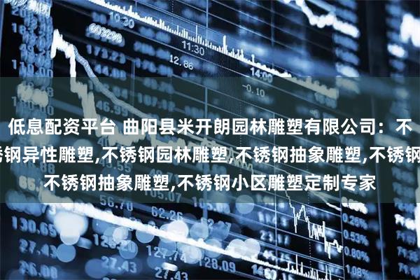 低息配资平台 曲阳县米开朗园林雕塑有限公司：不锈钢户外雕塑,不锈钢异性雕塑,不锈钢园林雕塑,不锈钢抽象雕塑,不锈钢小区雕塑定制专家