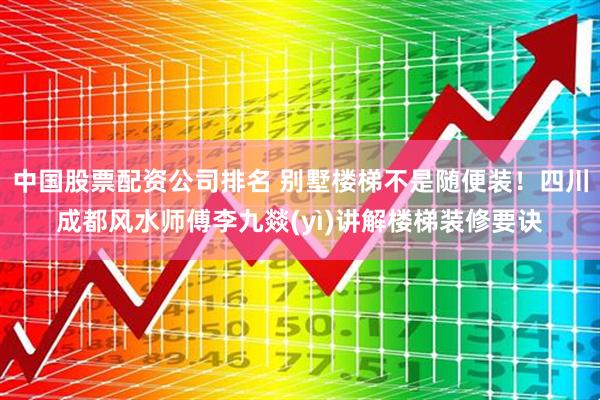 中国股票配资公司排名 别墅楼梯不是随便装！四川成都风水师傅李九燚(yì)讲解楼梯装修要诀