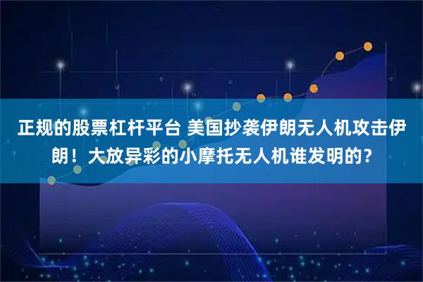 正规的股票杠杆平台 美国抄袭伊朗无人机攻击伊朗！大放异彩的小摩托无人机谁发明的？