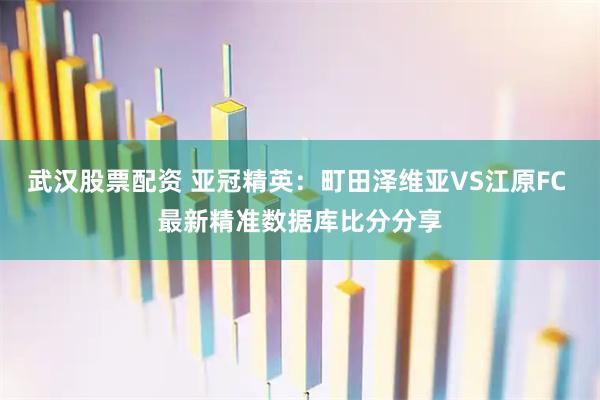 武汉股票配资 亚冠精英：町田泽维亚VS江原FC 最新精准数据库比分分享