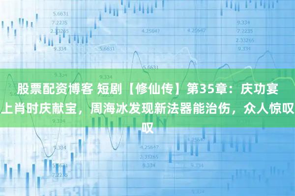 股票配资博客 短剧【修仙传】第35章：庆功宴上肖时庆献宝，周海冰发现新法器能治伤，众人惊叹