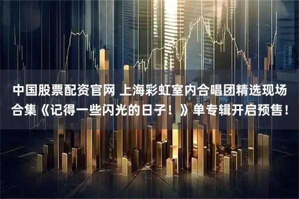 中国股票配资官网 上海彩虹室内合唱团精选现场合集《记得一些闪光的日子!》单专辑开启预售!