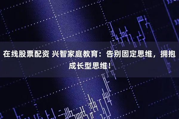 在线股票配资 兴智家庭教育:告别固定思维,拥抱成长型思维!