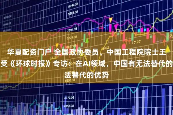 华夏配资门户 全国政协委员、中国工程院院士王坚接受《环球时报》专访:在AI领域,中国有无法替代的优势