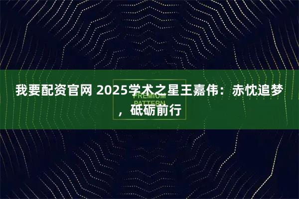 我要配资官网 2025学术之星王嘉伟：赤忱追梦，砥砺前行