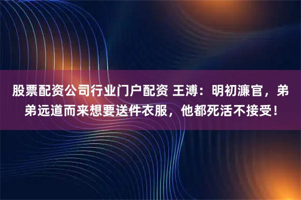 股票配资公司行业门户配资 王溥：明初濂官，弟弟远道而来想要送件衣服，他都死活不接受！