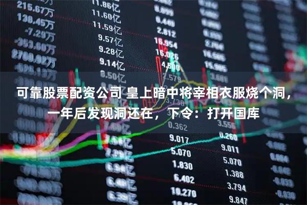 可靠股票配资公司 皇上暗中将宰相衣服烧个洞，一年后发现洞还在，下令：打开国库