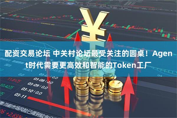 配资交易论坛 中关村论坛最受关注的圆桌！Agent时代需要更高效和智能的Token工厂