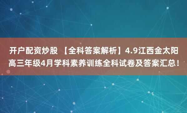 开户配资炒股 【全科答案解析】4.9江西金太阳高三年级4月学科素养训练全科试卷及答案汇总！