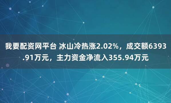 我要配资网平台 冰山冷热涨2.02%,成交额6393.91万元,主力资金净流入355.94万元