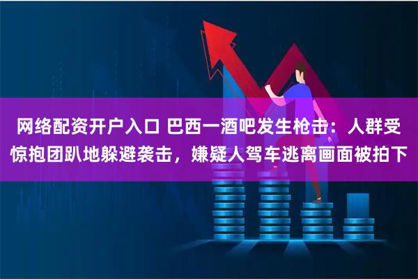 网络配资开户入口 巴西一酒吧发生枪击：人群受惊抱团趴地躲避袭击，嫌疑人驾车逃离画面被拍下