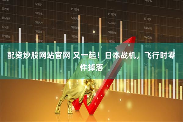 配资炒股网站官网 又一起！日本战机，飞行时零件掉落