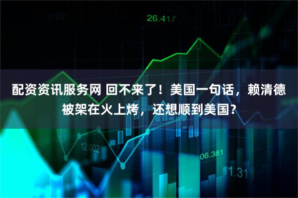 配资资讯服务网 回不来了！美国一句话，赖清德被架在火上烤，还想顺到美国？