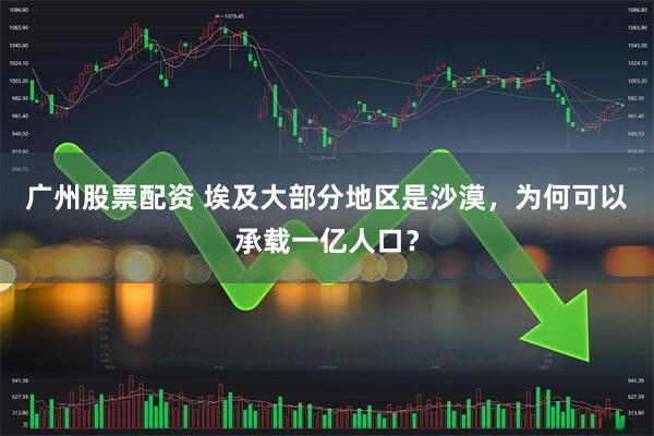 广州股票配资 埃及大部分地区是沙漠，为何可以承载一亿人口？